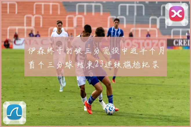 伊森终于打破三分荒投中近半个月首个三分球 结束23连铁尴尬纪录