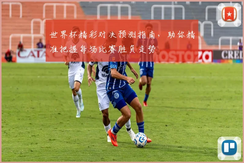 世界杯精彩对决预测指南，助你精准把握每场比赛胜负走势