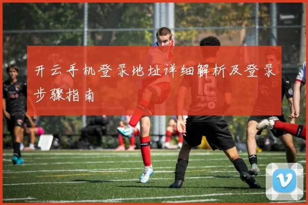 开云手机登录地址详细解析及登录步骤指南