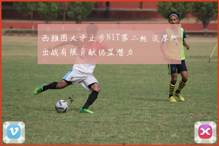 西雅图大学止步NIT第二轮 淡厚然出战有限贡献仍显潜力
