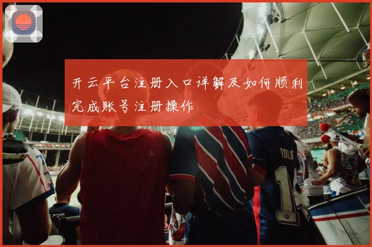 开云平台注册入口详解及如何顺利完成账号注册操作