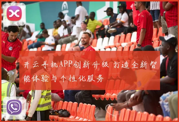 开云手机APP创新升级 打造全新智能体验与个性化服务