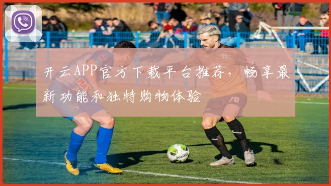 开云APP官方下载平台推荐，畅享最新功能和独特购物体验