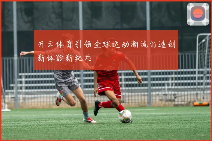 开云体育引领全球运动潮流打造创新体验新纪元