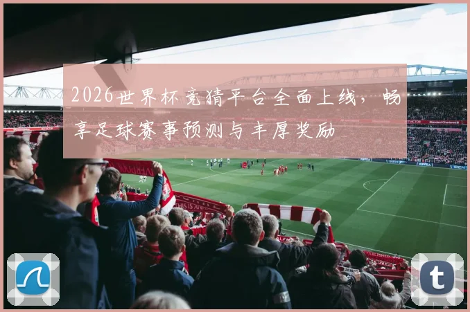 2026世界杯竞猜平台全面上线，畅享足球赛事预测与丰厚奖励