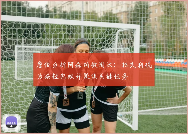 詹俊分析阿森纳被淘汰：把失利视为减轻包袱并聚焦关键任务