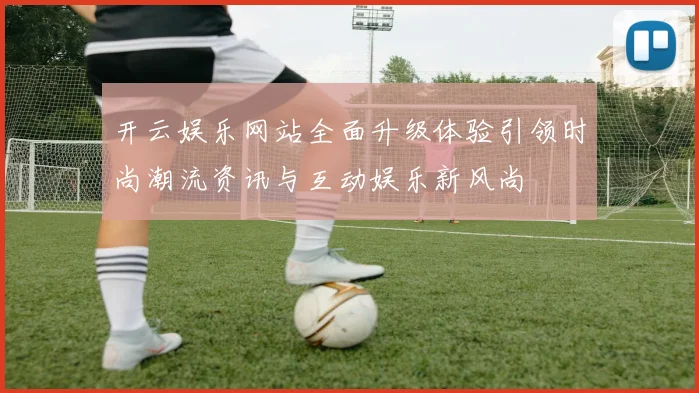开云娱乐网站全面升级体验引领时尚潮流资讯与互动娱乐新风尚