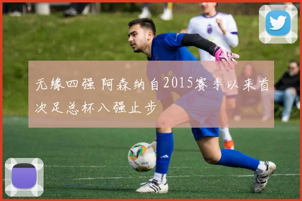 无缘四强 阿森纳自2015赛季以来首次足总杯八强止步