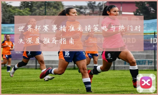 世界杯赛事精准竞猜策略与热门对决深度推荐指南