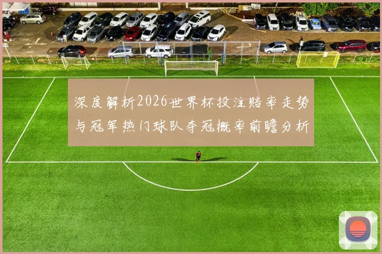 深度解析2026世界杯投注赔率走势与冠军热门球队夺冠概率前瞻分析