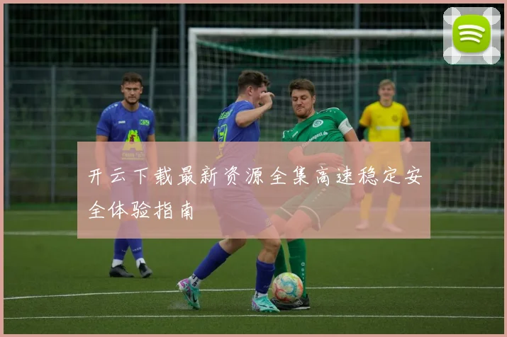 开云下载最新资源全集高速稳定安全体验指南