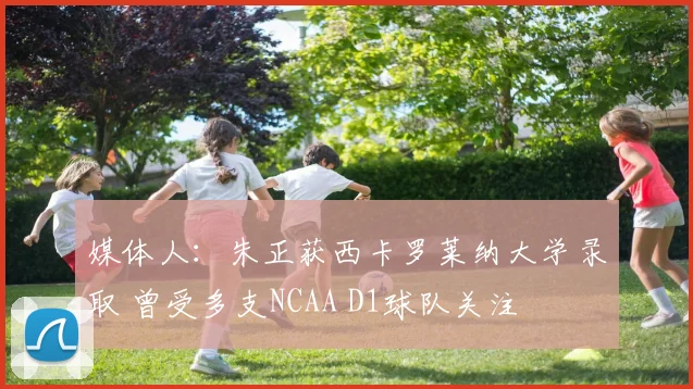 媒体人：朱正获西卡罗莱纳大学录取 曾受多支NCAA D1球队关注