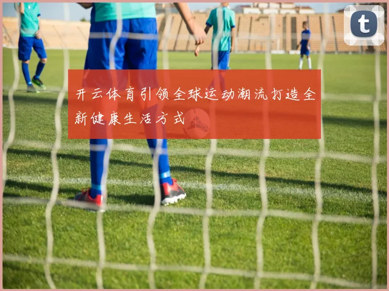开云体育引领全球运动潮流打造全新健康生活方式