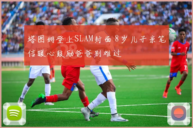 塔图姆登上SLAM封面 8岁儿子亲笔信暖心鼓励爸爸别难过