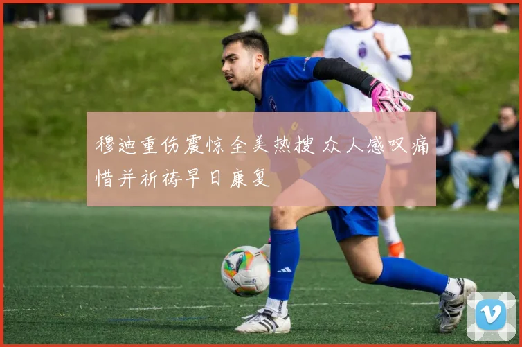 穆迪重伤震惊全美热搜 众人感叹痛惜并祈祷早日康复