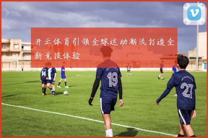 开云体育引领全球运动潮流打造全新竞技体验