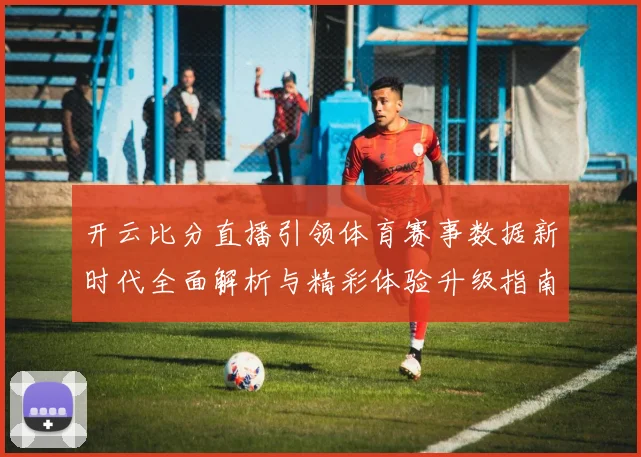 开云比分直播引领体育赛事数据新时代全面解析与精彩体验升级指南