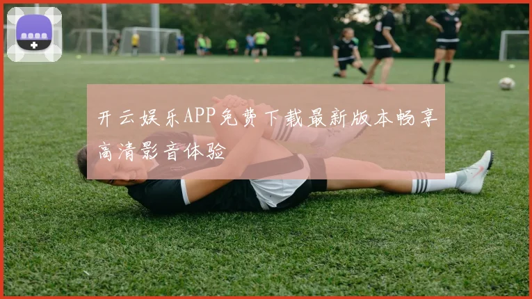 开云娱乐APP免费下载最新版本畅享高清影音体验