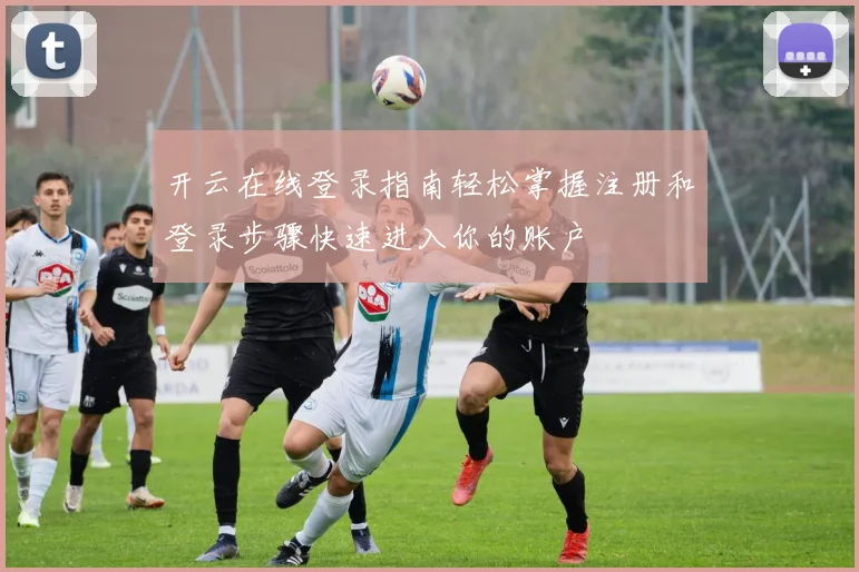 开云在线登录指南轻松掌握注册和登录步骤快速进入你的账户